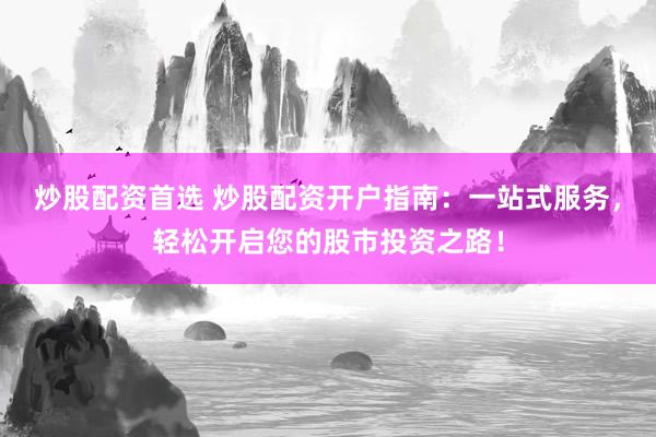 炒股配资首选 炒股配资开户指南：一站式服务，轻松开启您的股市投资之路！