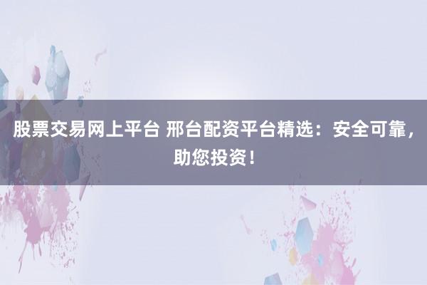 股票交易网上平台 邢台配资平台精选：安全可靠，助您投资！
