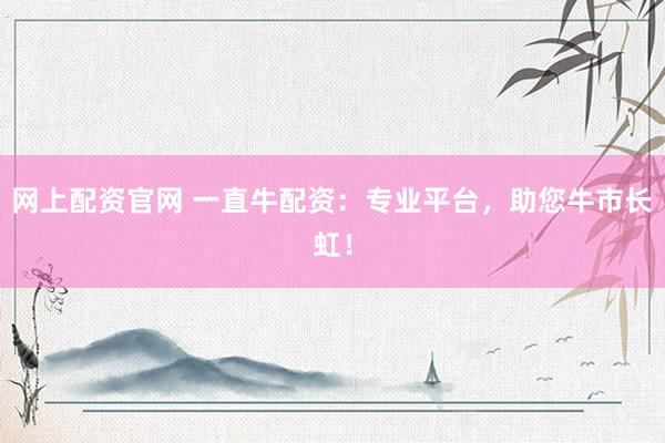 网上配资官网 一直牛配资:专业平台,助您牛市长虹!