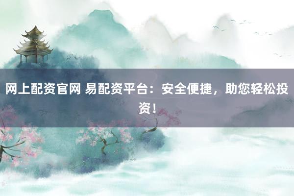 网上配资官网 易配资平台：安全便捷，助您轻松投资！