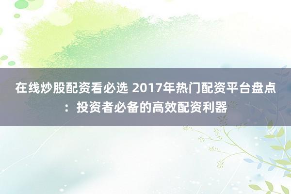 在线炒股配资看必选 2017年热门配资平台盘点:投资者必备的高效配资利器