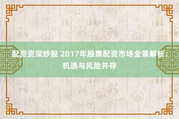 配资资深炒股 2017年股票配资市场全景解析：机遇与风险并存
