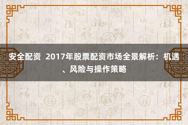 安全配资  2017年股票配资市场全景解析：机遇、风险与操作策略