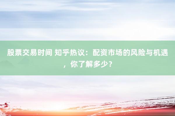 股票交易时间 知乎热议:配资市场的风险与机遇,你了解多少?