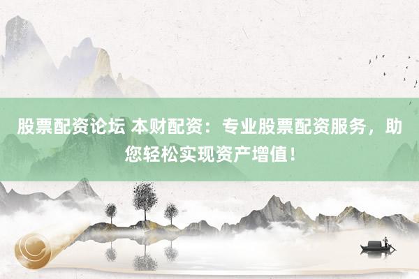 股票配资论坛 本财配资：专业股票配资服务，助您轻松实现资产增值！