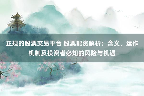 正规的股票交易平台 股票配资解析：含义、运作机制及投资者必知的风险与机遇