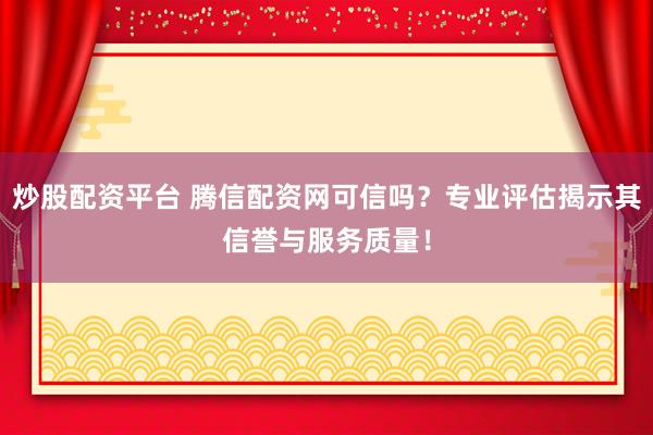 炒股配资平台 腾信配资网可信吗？专业评估揭示其信誉与服务质量！