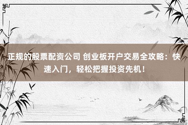 正规的股票配资公司 创业板开户交易全攻略：快速入门，轻松把握投资先机！