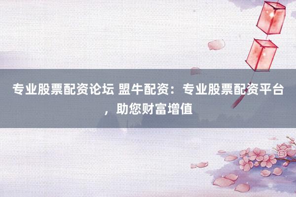 专业股票配资论坛 盟牛配资：专业股票配资平台，助您财富增值