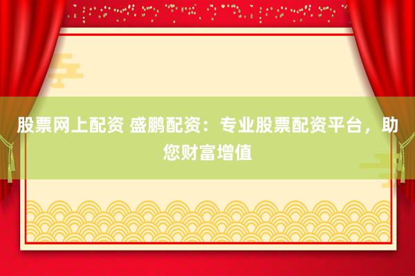 股票网上配资 盛鹏配资：专业股票配资平台，助您财富增值