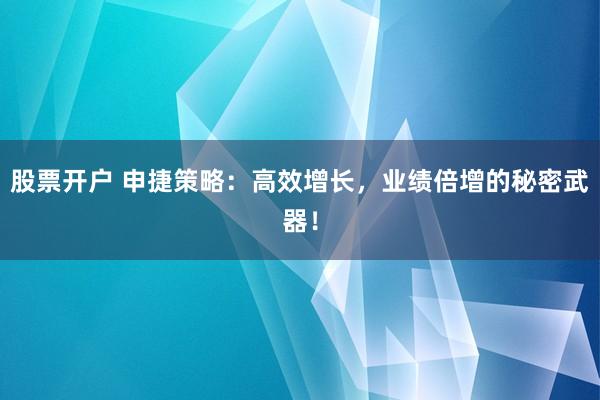 股票开户 申捷策略：高效增长，业绩倍增的秘密武器！