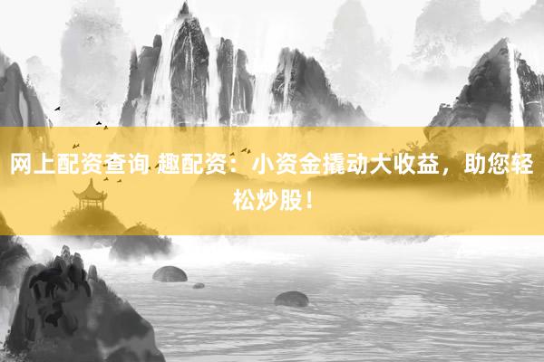 网上配资查询 趣配资：小资金撬动大收益，助您轻松炒股！