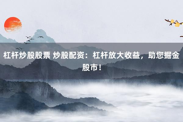 杠杆炒股股票 炒股配资：杠杆放大收益，助您掘金股市！