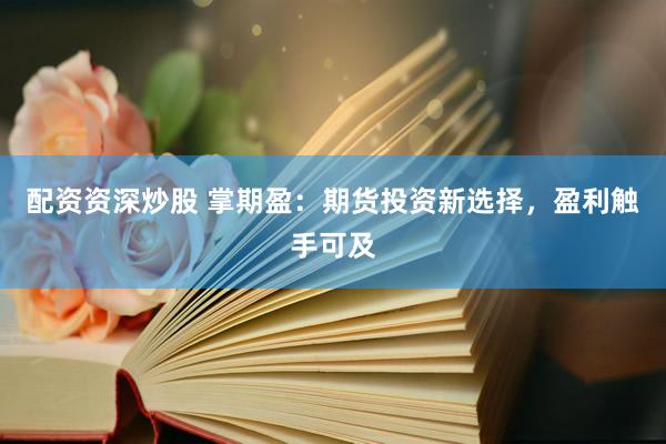 配资资深炒股 掌期盈：期货投资新选择，盈利触手可及