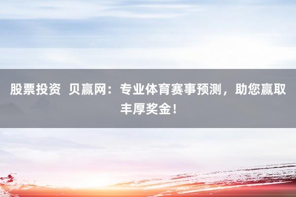 股票投资  贝赢网：专业体育赛事预测，助您赢取丰厚奖金！