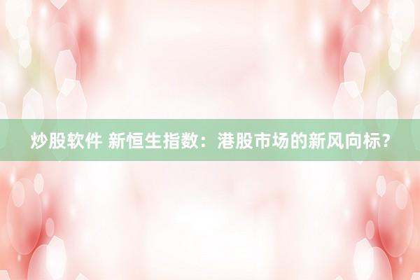 炒股软件 新恒生指数：港股市场的新风向标？