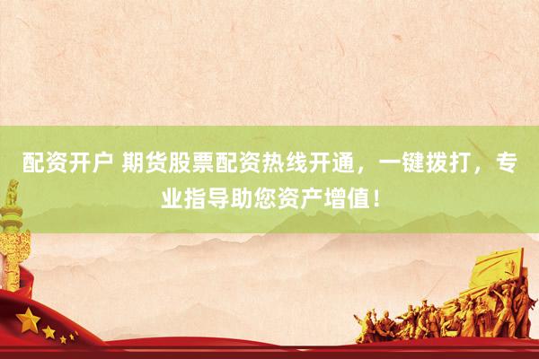 配资开户 期货股票配资热线开通，一键拨打，专业指导助您资产增值！