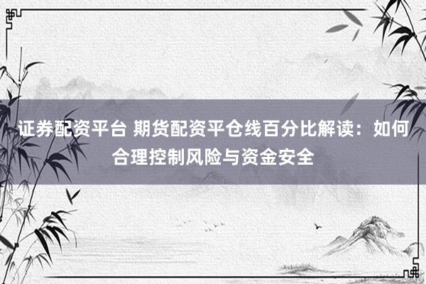 证券配资平台 期货配资平仓线百分比解读：如何合理控制风险与资金安全