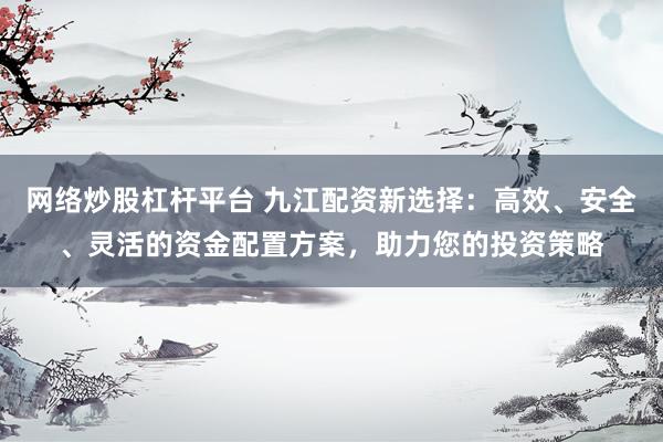 网络炒股杠杆平台 九江配资新选择：高效、安全、灵活的资金配置方案，助力您的投资策略