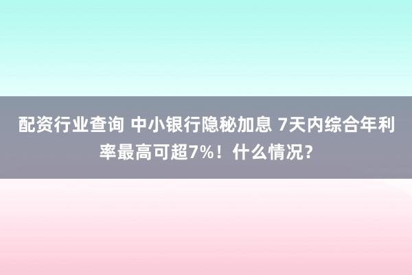配资行业查询 中小银行隐秘加息 7天内综合年利率最高可超7%！什么情况？