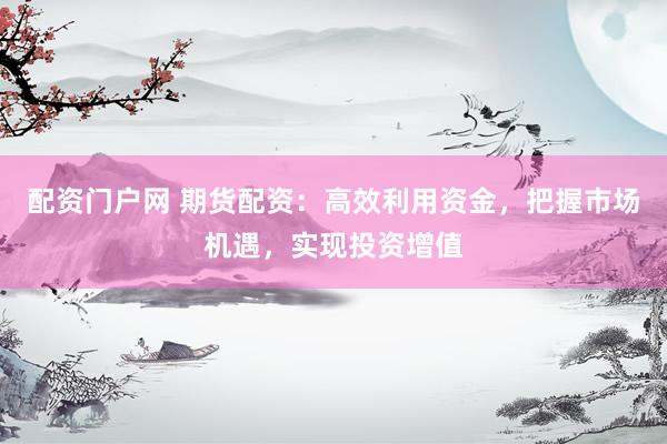 配资门户网 期货配资：高效利用资金，把握市场机遇，实现投资增值