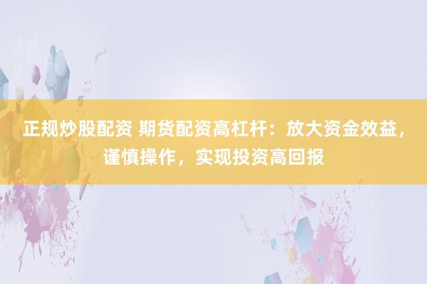 正规炒股配资 期货配资高杠杆：放大资金效益，谨慎操作，实现投资高回报