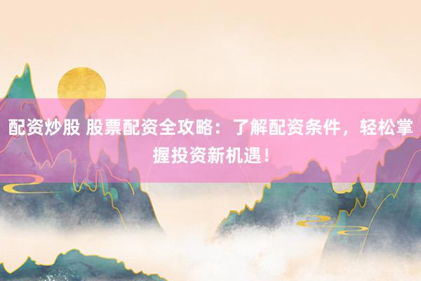 配资炒股 股票配资全攻略：了解配资条件，轻松掌握投资新机遇！
