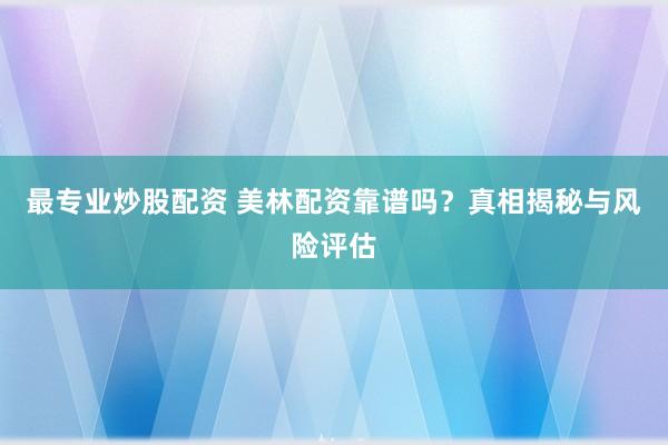 最专业炒股配资 美林配资靠谱吗？真相揭秘与风险评估
