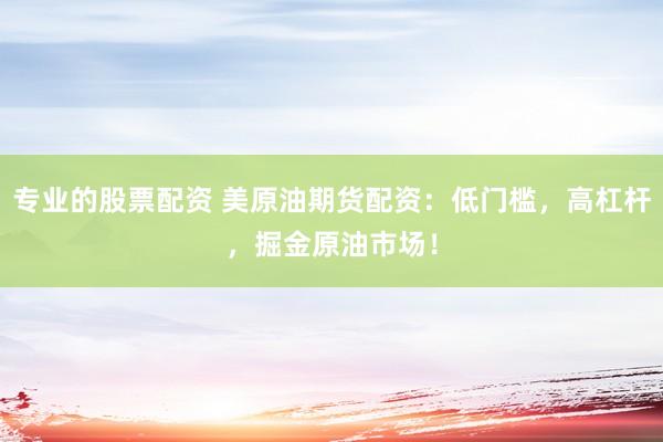 专业的股票配资 美原油期货配资：低门槛，高杠杆，掘金原油市场！