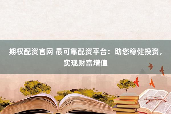 期权配资官网 最可靠配资平台：助您稳健投资，实现财富增值