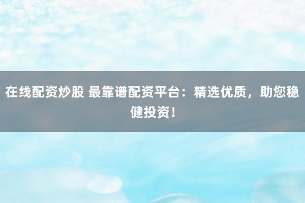 在线配资炒股 最靠谱配资平台：精选优质，助您稳健投资！