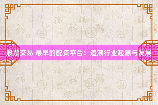 股票交易 最早的配资平台：追溯行业起源与发展
