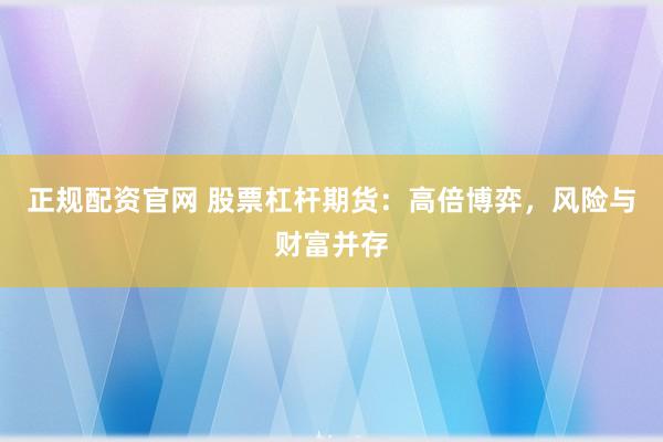 正规配资官网 股票杠杆期货：高倍博弈，风险与财富并存