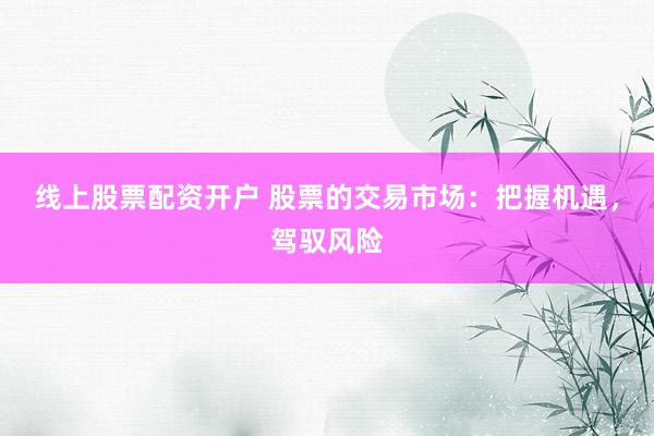 线上股票配资开户 股票的交易市场：把握机遇，驾驭风险