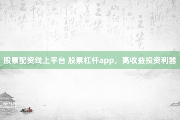 股票配资线上平台 股票杠杆app，高收益投资利器