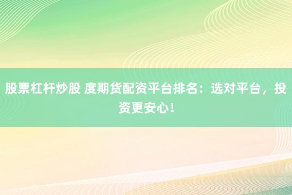 股票杠杆炒股 度期货配资平台排名：选对平台，投资更安心！