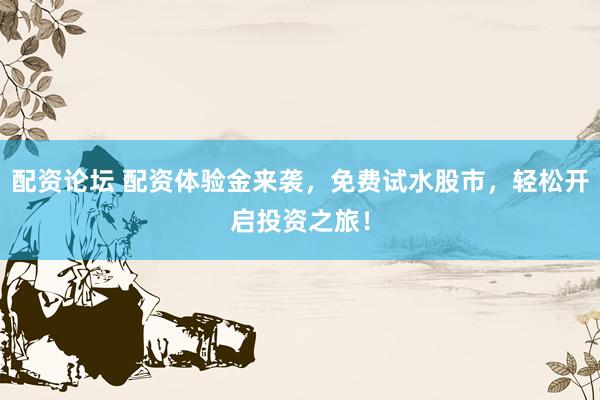 配资论坛 配资体验金来袭，免费试水股市，轻松开启投资之旅！