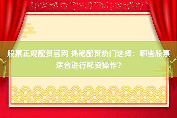 股票正规配资官网 揭秘配资热门选择：哪些股票适合进行配资操作？