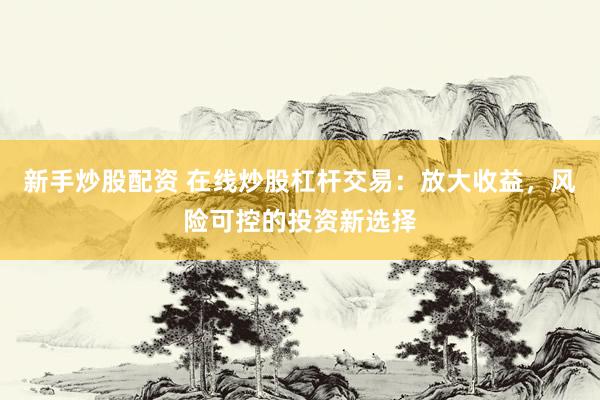 新手炒股配资 在线炒股杠杆交易:放大收益,风险可控的投资新选择