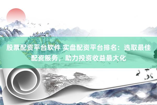 股票配资平台软件 实盘配资平台排名:选取最佳配资服务,助力投资收益最大化