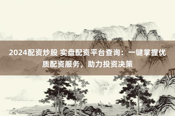 2024配资炒股 实盘配资平台查询：一键掌握优质配资服务，助力投资决策