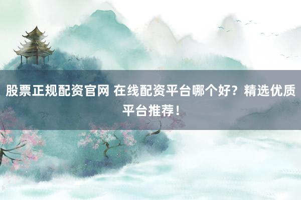 股票正规配资官网 在线配资平台哪个好？精选优质平台推荐！