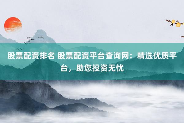股票配资排名 股票配资平台查询网:精选优质平台,助您投资无忧