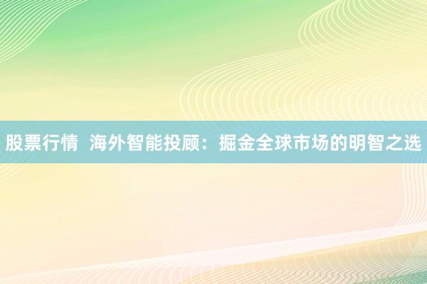 股票行情 海外智能投顾:掘金全球市场的明智之选