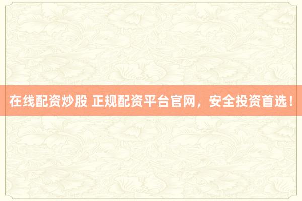 在线配资炒股 正规配资平台官网，安全投资首选！