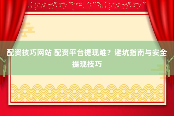 配资技巧网站 配资平台提现难？避坑指南与安全提现技巧