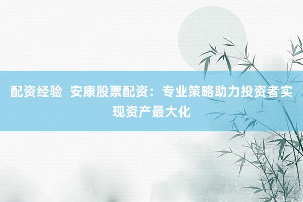 配资经验  安康股票配资：专业策略助力投资者实现资产最大化