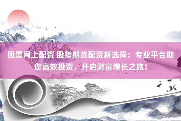 股票网上配资 股指期货配资新选择：专业平台助您高效投资，开启财富增长之旅！