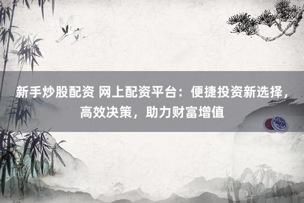 新手炒股配资 网上配资平台：便捷投资新选择，高效决策，助力财富增值