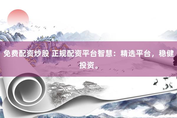 免费配资炒股 正规配资平台智慧：精选平台，稳健投资。